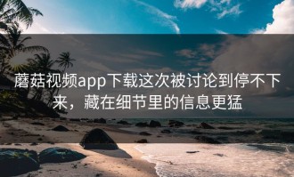 蘑菇视频app下载这次被讨论到停不下来，藏在细节里的信息更猛