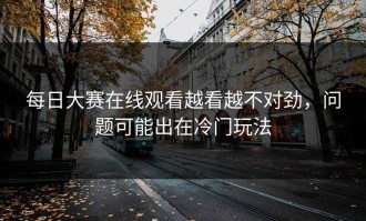 每日大赛在线观看越看越不对劲，问题可能出在冷门玩法