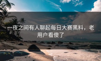 一夜之间有人聊起每日大赛黑料，老用户看傻了