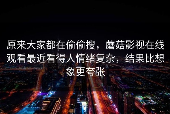 原来大家都在偷偷搜，蘑菇影视在线观看最近看得人情绪复杂，结果比想象更夸张