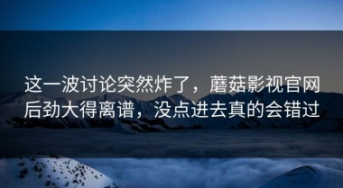 这一波讨论突然炸了，蘑菇影视官网后劲大得离谱，没点进去真的会错过