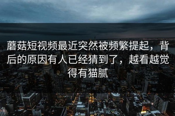 蘑菇短视频最近突然被频繁提起，背后的原因有人已经猜到了，越看越觉得有猫腻