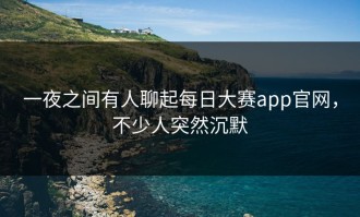 一夜之间有人聊起每日大赛app官网，不少人突然沉默