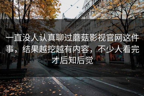 一直没人认真聊过蘑菇影视官网这件事，结果越挖越有内容，不少人看完才后知后觉