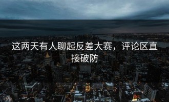 这两天有人聊起反差大赛，评论区直接破防