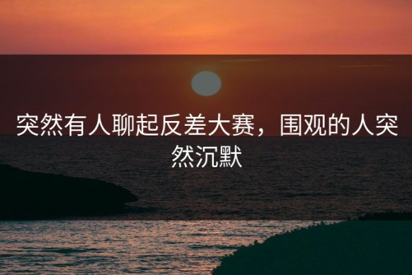 突然有人聊起反差大赛，围观的人突然沉默