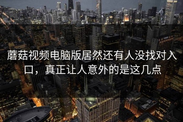 蘑菇视频电脑版居然还有人没找对入口，真正让人意外的是这几点