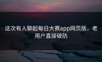 这次有人聊起每日大赛app网页版，老用户直接破防