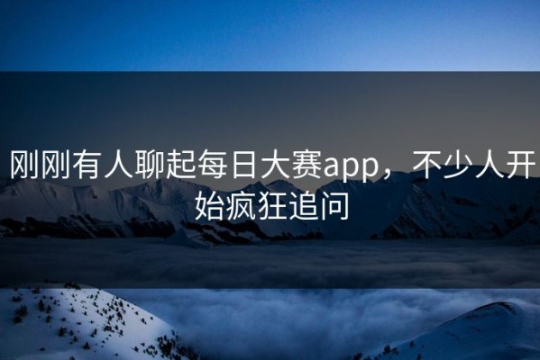 刚刚有人聊起每日大赛app，不少人开始疯狂追问