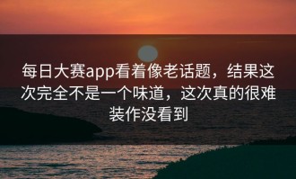 每日大赛app看着像老话题，结果这次完全不是一个味道，这次真的很难装作没看到