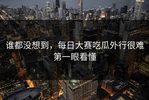 谁都没想到，每日大赛吃瓜外行很难第一眼看懂