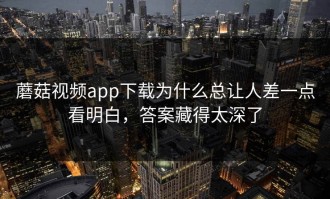 蘑菇视频app下载为什么总让人差一点看明白，答案藏得太深了