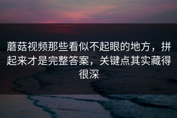 蘑菇视频那些看似不起眼的地方，拼起来才是完整答案，关键点其实藏得很深