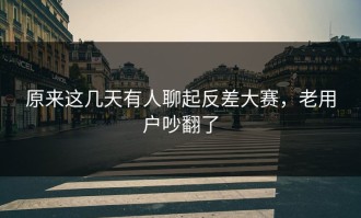 原来这几天有人聊起反差大赛，老用户吵翻了