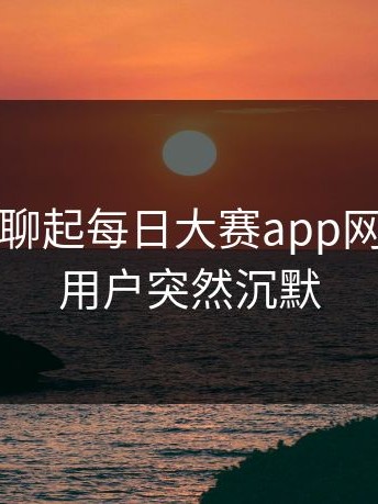 这次有人聊起每日大赛app网页版，老用户突然沉默