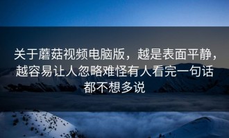 关于蘑菇视频电脑版，越是表面平静，越容易让人忽略难怪有人看完一句话都不想多说