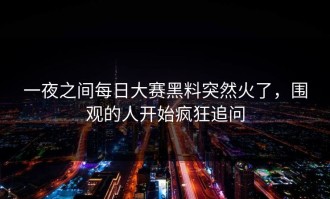 一夜之间每日大赛黑料突然火了，围观的人开始疯狂追问