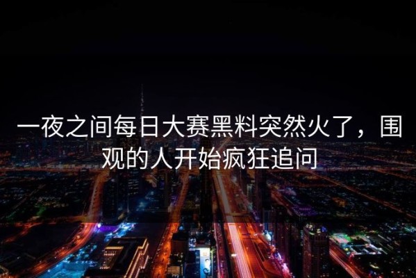 一夜之间每日大赛黑料突然火了，围观的人开始疯狂追问