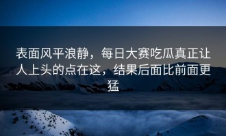 表面风平浪静，每日大赛吃瓜真正让人上头的点在这，结果后面比前面更猛