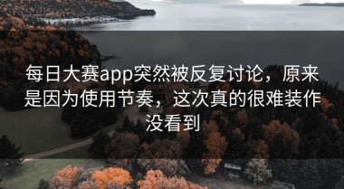每日大赛app突然被反复讨论，原来是因为使用节奏，这次真的很难装作没看到