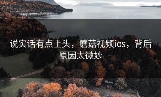 说实话有点上头，蘑菇视频ios，背后原因太微妙