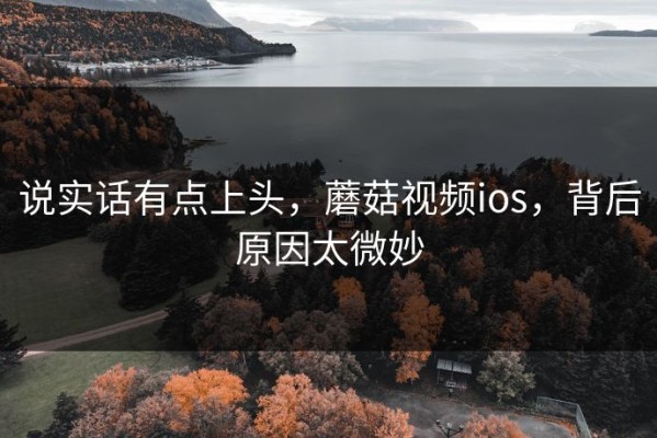说实话有点上头，蘑菇视频ios，背后原因太微妙