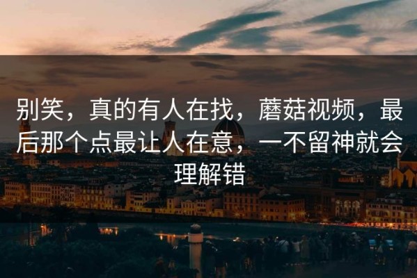 别笑，真的有人在找，蘑菇视频，最后那个点最让人在意，一不留神就会理解错