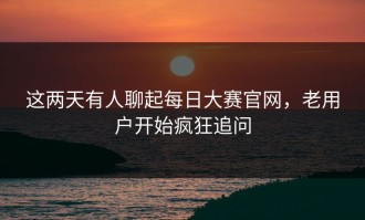 这两天有人聊起每日大赛官网，老用户开始疯狂追问