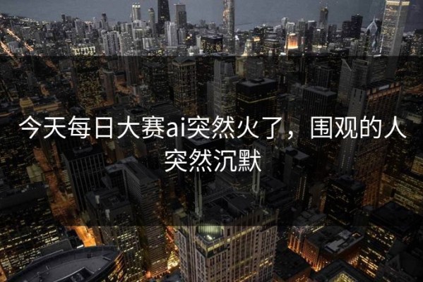 今天每日大赛ai突然火了，围观的人突然沉默