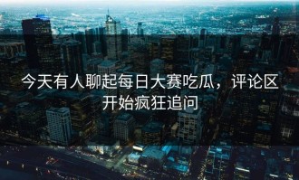 今天有人聊起每日大赛吃瓜，评论区开始疯狂追问