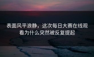 表面风平浪静，这次每日大赛在线观看为什么突然被反复提起