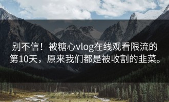 别不信！被糖心vlog在线观看限流的第10天，原来我们都是被收割的韭菜。