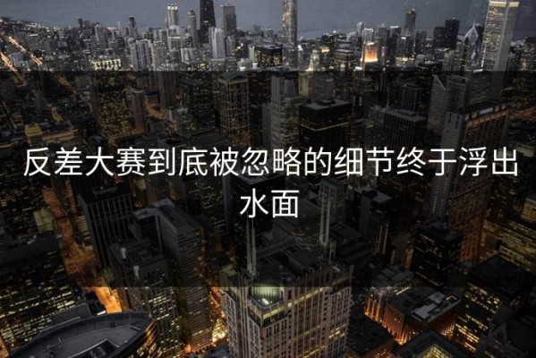 反差大赛到底被忽略的细节终于浮出水面