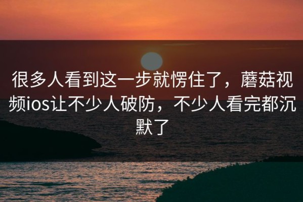 很多人看到这一步就愣住了，蘑菇视频ios让不少人破防，不少人看完都沉默了