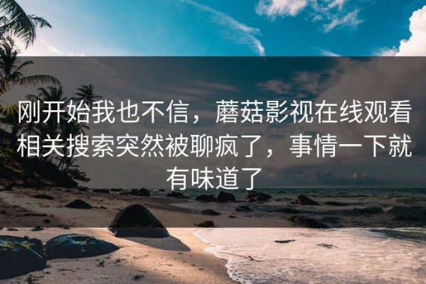 刚开始我也不信，蘑菇影视在线观看相关搜索突然被聊疯了，事情一下就有味道了