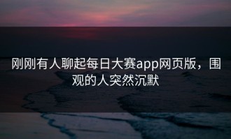 刚刚有人聊起每日大赛app网页版，围观的人突然沉默