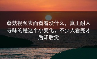 蘑菇视频表面看着没什么，真正耐人寻味的是这个小变化，不少人看完才后知后觉