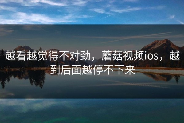 越看越觉得不对劲，蘑菇视频ios，越到后面越停不下来