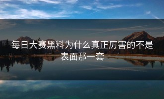 每日大赛黑料为什么真正厉害的不是表面那一套