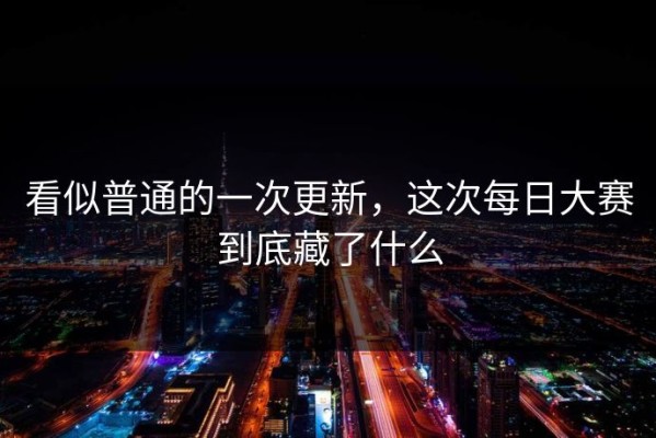 看似普通的一次更新，这次每日大赛到底藏了什么