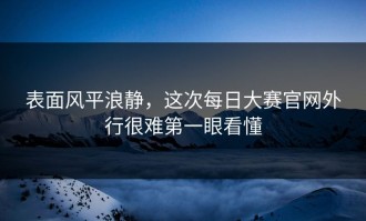 表面风平浪静，这次每日大赛官网外行很难第一眼看懂