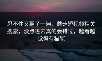 忍不住又翻了一遍，蘑菇短视频相关搜索，没点进去真的会错过，越看越觉得有猫腻