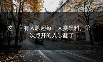这一回有人聊起每日大赛黑料，第一次点开的人吵翻了