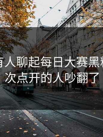 这一回有人聊起每日大赛黑料，第一次点开的人吵翻了