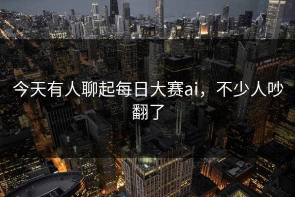 今天有人聊起每日大赛ai，不少人吵翻了
