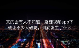 真的会有人不知道，蘑菇视频app下载让不少人破防，到底发生了什么