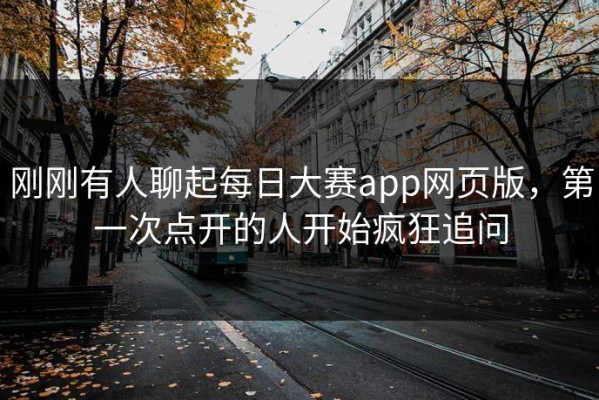 刚刚有人聊起每日大赛app网页版，第一次点开的人开始疯狂追问