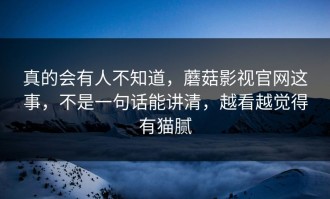真的会有人不知道，蘑菇影视官网这事，不是一句话能讲清，越看越觉得有猫腻