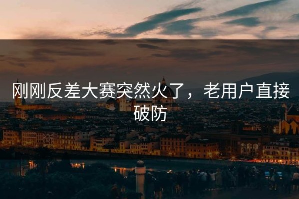 刚刚反差大赛突然火了，老用户直接破防