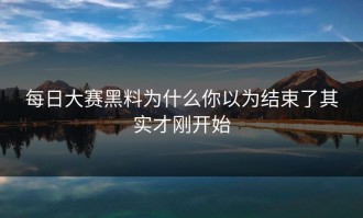 每日大赛黑料为什么你以为结束了其实才刚开始